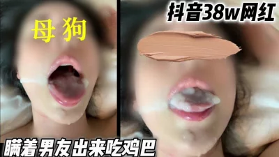 抖音某38万网红，背着男友出来吃鸡巴，真的很会吞声音很涩（简芥有福利