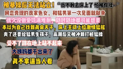 真不拿良家当人看！和猛男第一次见面被操无法站立『此女方式看简阶』