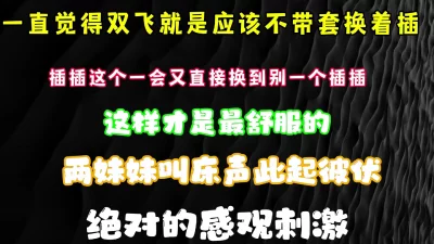 真实无套双飞换着插妹妹小骚B那种感觉是真的好啊剪界有福利哦